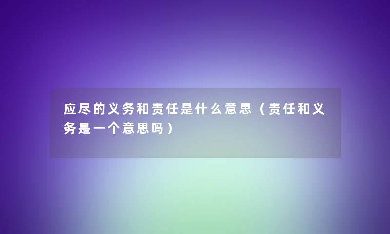 应尽的义务和责任是什么意思(责任和义务是一个意思吗) 应尽的义务和责任是什么意思(责任和义务是一个意思吗)
