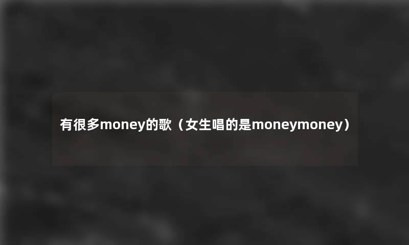 有很多money的歌（女生唱的是moneymoney）
