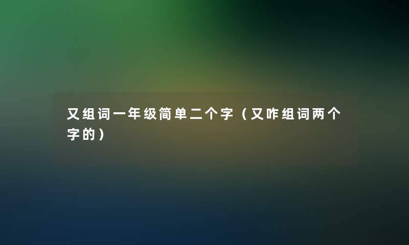 又组词一年级简单二个字（又咋组词两个字的）