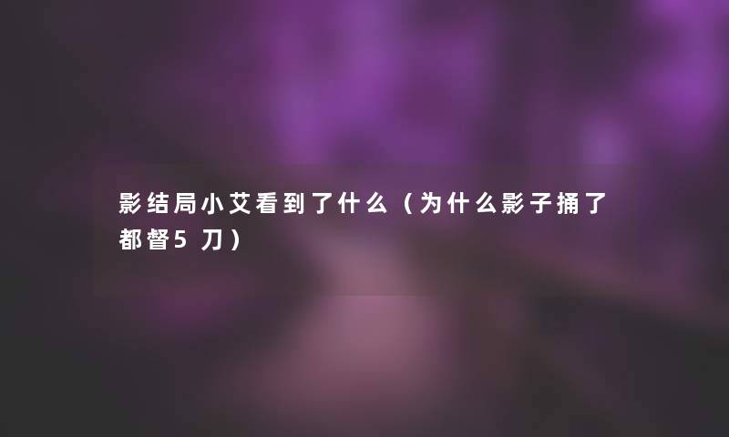 影结局小艾看到了什么(为什么影子捅了都督5刀) 影结局小艾看到了什么(为什么影子捅了都督5刀)