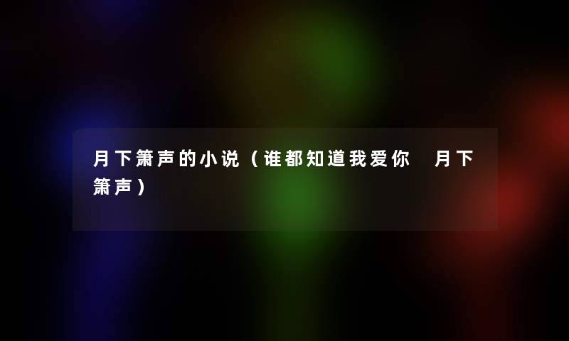 月下箫声的小说(谁都知道我爱你 月下箫声) 月下箫声的小说(谁都知道我爱你 月下箫声)