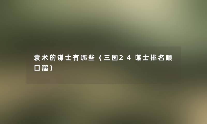 袁术的谋士有哪些（三国24谋士推荐顺口溜）