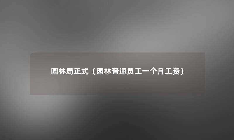园林局正式(园林普通员工一个月工资) 园林局正式(园林普通员工一个月工资)