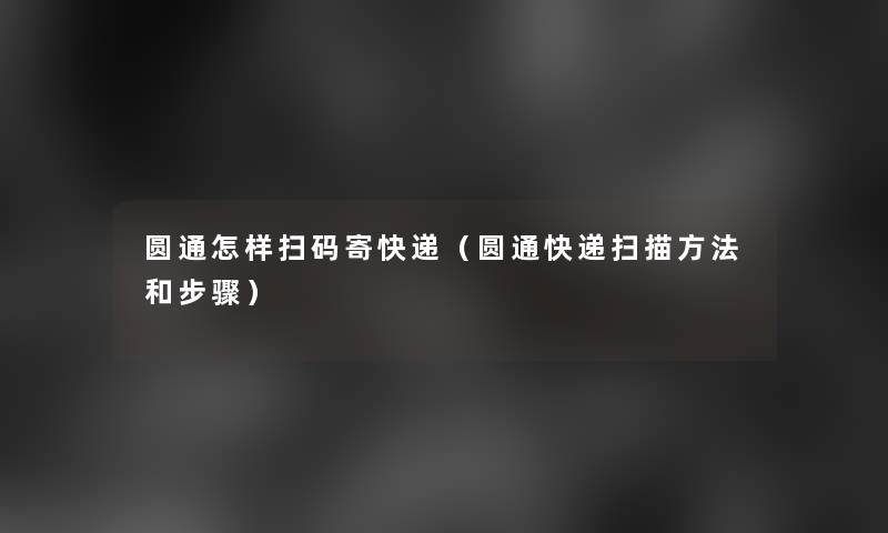 圆通怎样扫码寄快递(圆通快递扫描方法和步骤) 圆通怎样扫码寄快递(圆通快递扫描方法和步骤)