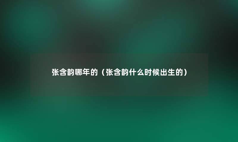 张含韵哪年的（张含韵什么时候出生的）