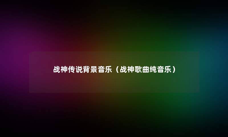 战神传说音乐(战神歌曲纯音乐) 战神传说音乐(战神歌曲纯音乐)