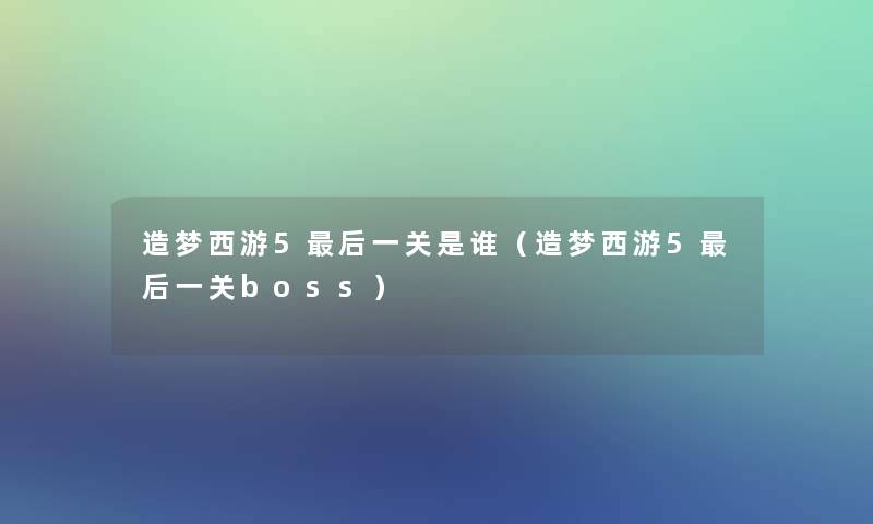 造梦西游5这里要说一关是谁（造梦西游5这里要说一关boss）