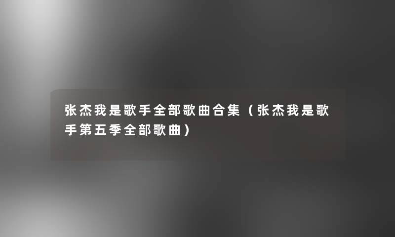 张杰我是歌手整理的歌曲合集(张杰我是歌手第五季整理的歌曲) 张杰我是歌手整理的歌曲合集(张杰我是歌手第五季整理的歌曲)