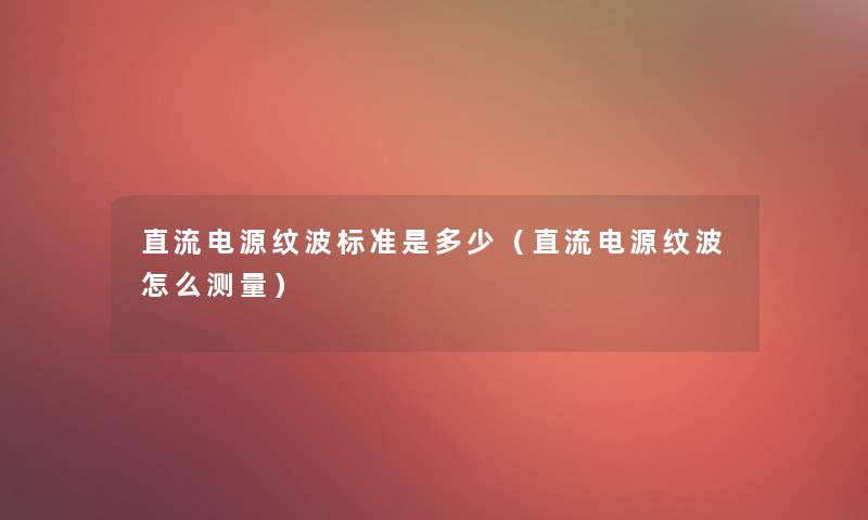 直流电源纹波标准是多少(直流电源纹波怎么测量) 直流电源纹波标准是多少(直流电源纹波怎么测量)