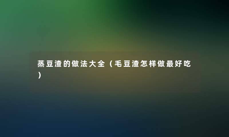 蒸豆渣的做法大全(毛豆渣怎样做好吃) 蒸豆渣的做法大全(毛豆渣怎样做好吃)