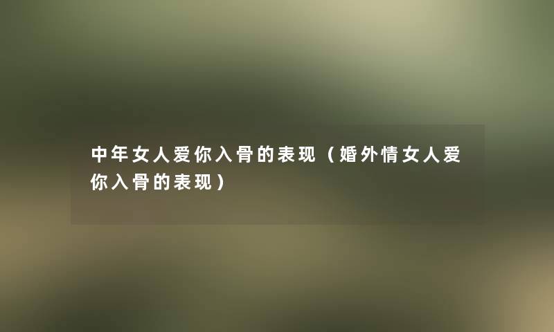 中年女人爱你入骨的表现(婚外情女人爱你入骨的表现) 中年女人爱你入骨的表现(婚外情女人爱你入骨的表现)