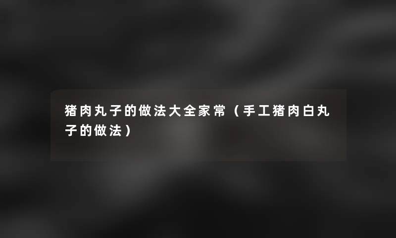 猪肉丸子的做法大全家常(手工猪肉白丸子的做法) 猪肉丸子的做法大全家常(手工猪肉白丸子的做法)