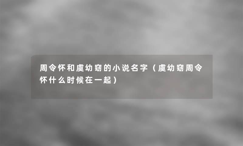 周令怀和虞幼窈的小说名字(虞幼窈周令怀什么时候在一起) 周令怀和虞幼窈的小说名字(虞幼窈周令怀什么时候在一起)