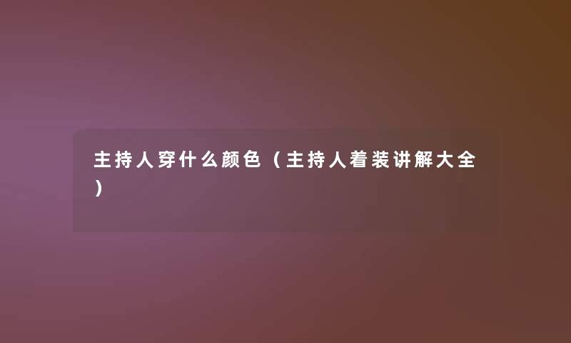 主持人穿什么颜色(主持人着装讲解大全) 主持人穿什么颜色(主持人着装讲解大全)