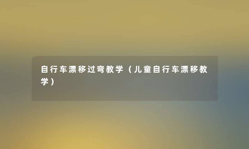 自行车漂移过弯教学(儿童自行车漂移教学) 自行车漂移过弯教学(儿童自行车漂移教学)