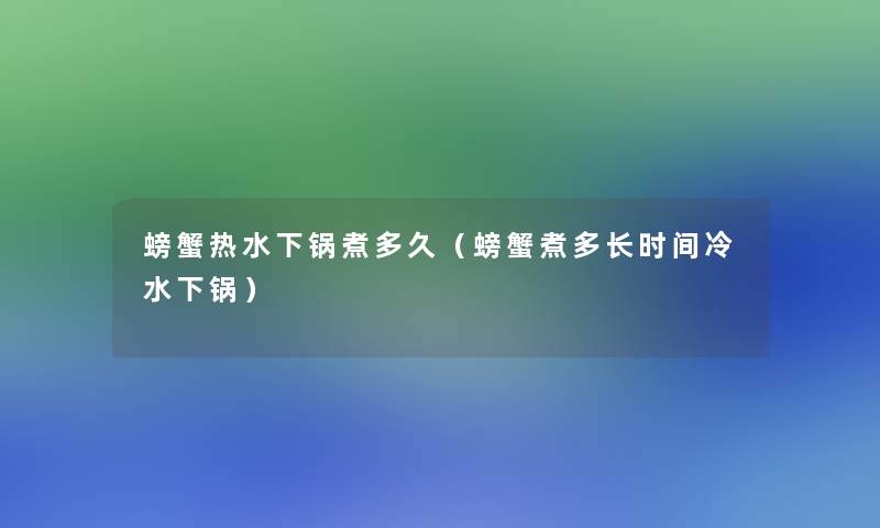 螃蟹热水下锅煮多久(螃蟹煮多长时间冷水下锅) 螃蟹热水下锅煮多久(螃蟹煮多长时间冷水下锅)