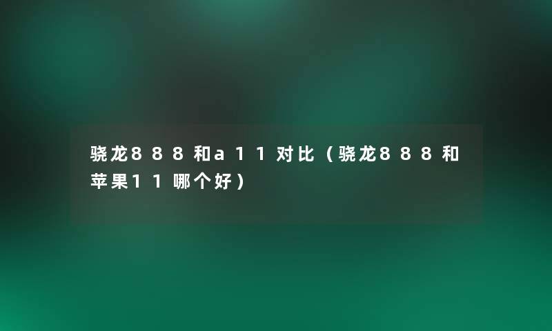 骁龙888和a11对比(骁龙888和苹果11哪个好) 骁龙888和a11对比(骁龙888和苹果11哪个好)