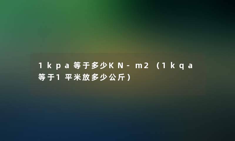 1kpa等于多少KN-m2(1kqa等于1平米放多少公斤) 1kpa等于多少KN-m2(1kqa等于1平米放多少公斤)