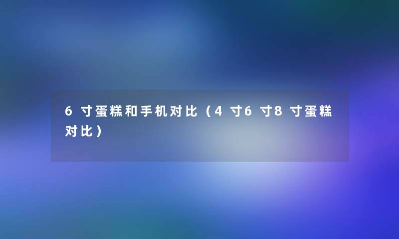 6寸蛋糕和手机对比(4寸6寸8寸蛋糕对比) 6寸蛋糕和手机对比(4寸6寸8寸蛋糕对比)