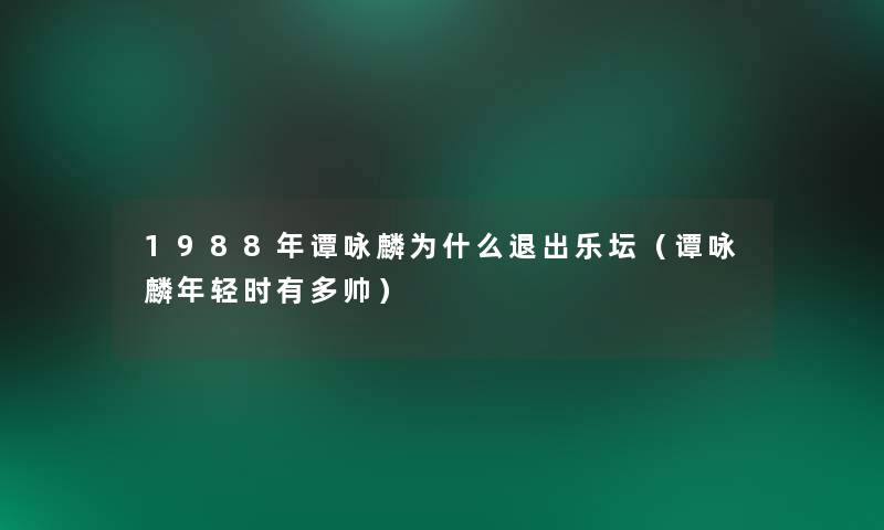 1988年谭咏麟为什么退出乐坛（谭咏麟年轻时有多帅）
