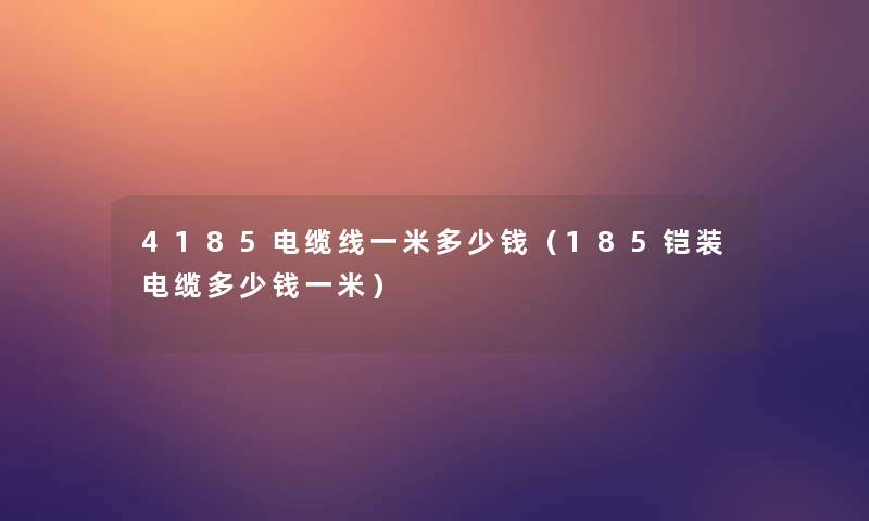 4185电缆线一米多少钱(185铠装电缆多少钱一米) 4185电缆线一米多少钱(185铠装电缆多少钱一米)