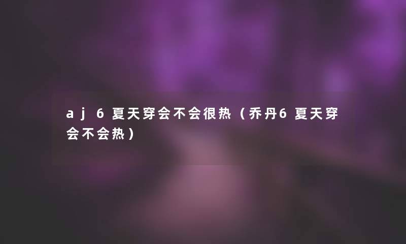 aj6夏天穿会不会很热(乔丹6夏天穿会不会热) aj6夏天穿会不会很热(乔丹6夏天穿会不会热)