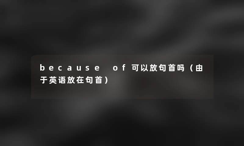 because of可以放句首吗(由于英语放在句首) because of可以放句首吗(由于英语放在句首)