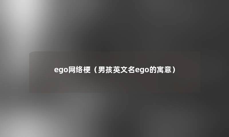ego网络梗(男孩英文名ego的寓意) ego网络梗(男孩英文名ego的寓意)