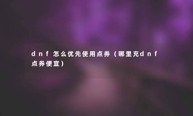 dnf怎么优先使用点券（哪里充dnf点券便宜）