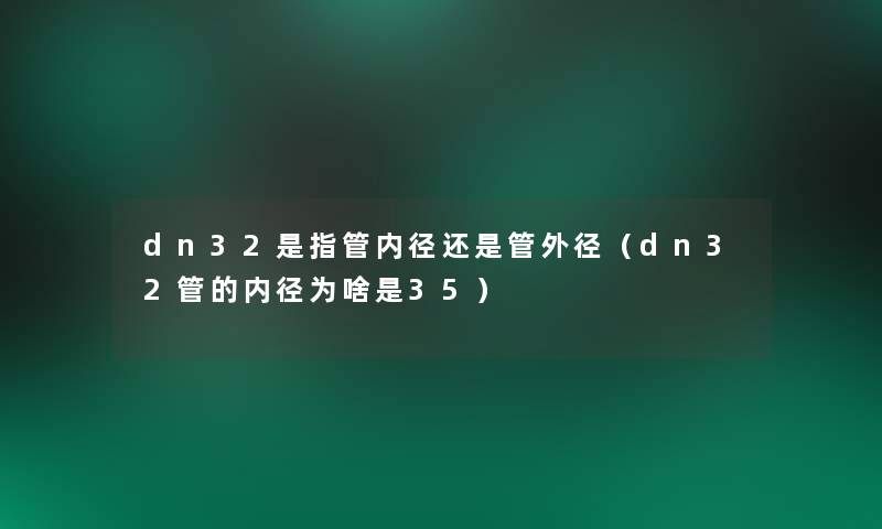 dn32是指管内径还是管外径(dn32管的内径为啥是35) dn32是指管内径还是管外径(dn32管的内径为啥是35)