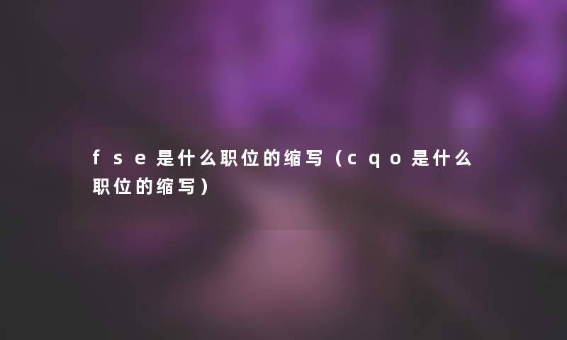 fse是什么职位的缩写(cqo是什么职位的缩写) fse是什么职位的缩写(cqo是什么职位的缩写)