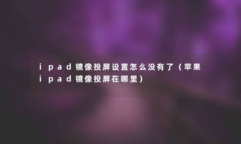 ipad镜像投屏设置怎么没有了（苹果ipad镜像投屏在哪里）