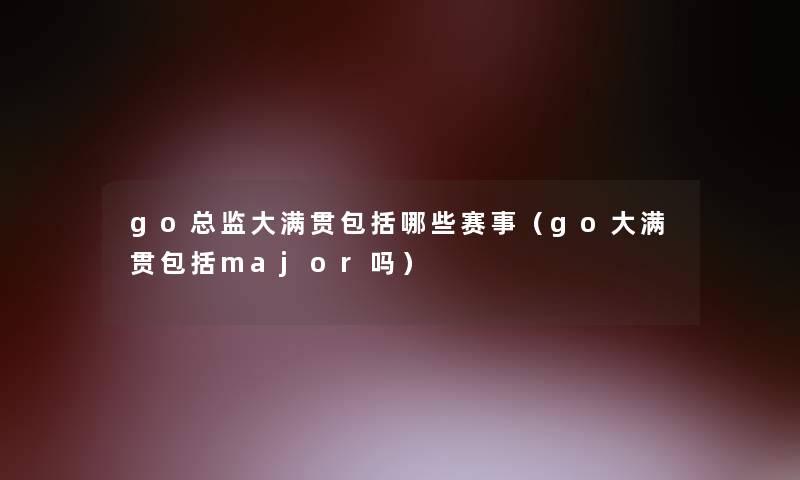 go总监大满贯包括哪些赛事(go大满贯包括major吗) go总监大满贯包括哪些赛事(go大满贯包括major吗)