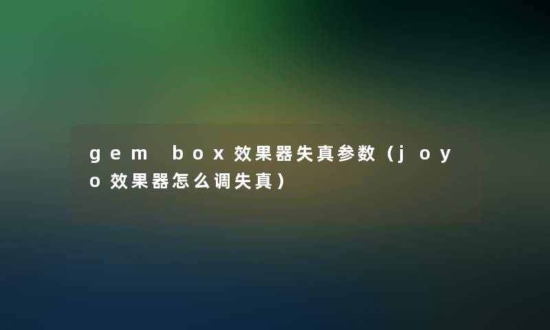 gem box效果器失真参数(joyo效果器怎么调失真) gem box效果器失真参数(joyo效果器怎么调失真)