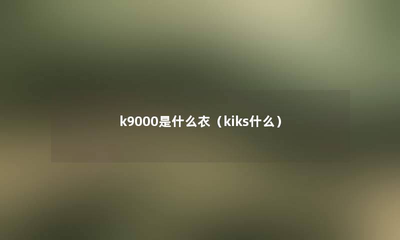 k9000是什么衣(kiks什么) k9000是什么衣(kiks什么)