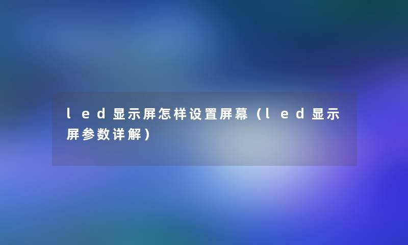 led显示屏怎样设置屏幕（led显示屏参数详解）