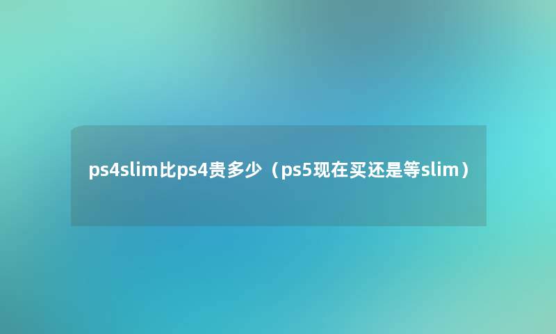 ps4slim比ps4贵多少（ps5买还是等slim）