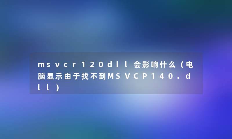 msvcr120dll会影响什么(电脑显示由于找不到MSVCP140.dll) msvcr120dll会影响什么(电脑显示由于找不到MSVCP140.dll)