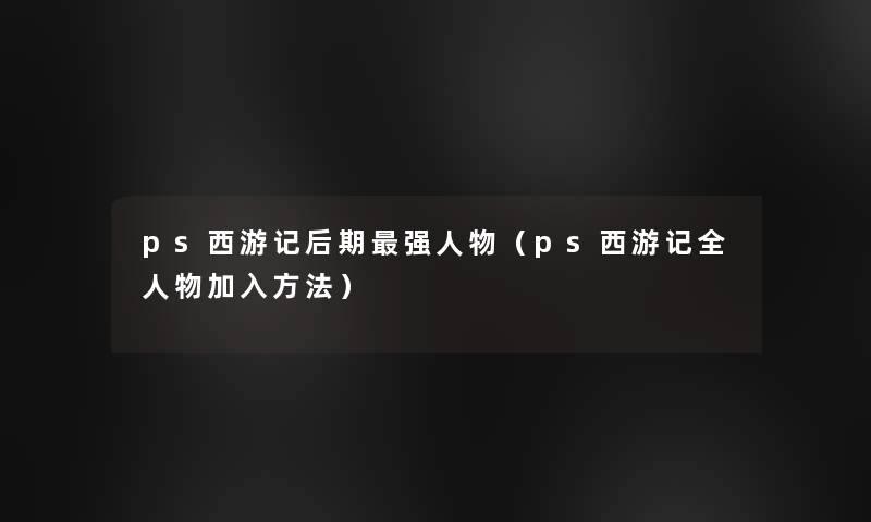 ps西游记后期强人物(ps西游记全人物加入方法) ps西游记后期强人物(ps西游记全人物加入方法)