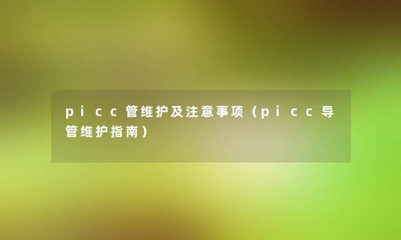 picc管维护及事项（picc导管维护指南）
