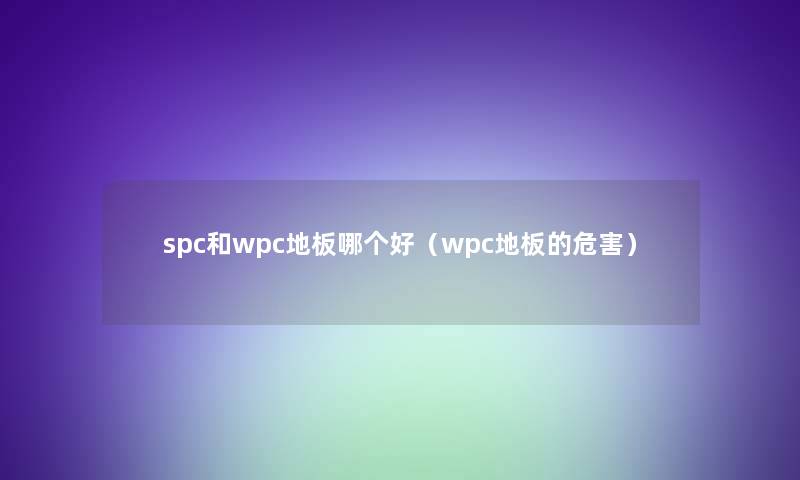 spc和wpc地板哪个好(wpc地板的危害) spc和wpc地板哪个好(wpc地板的危害)