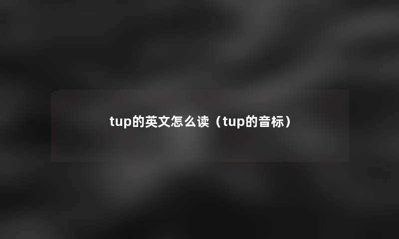 tup的英文怎么读(tup的音标) tup的英文怎么读(tup的音标)