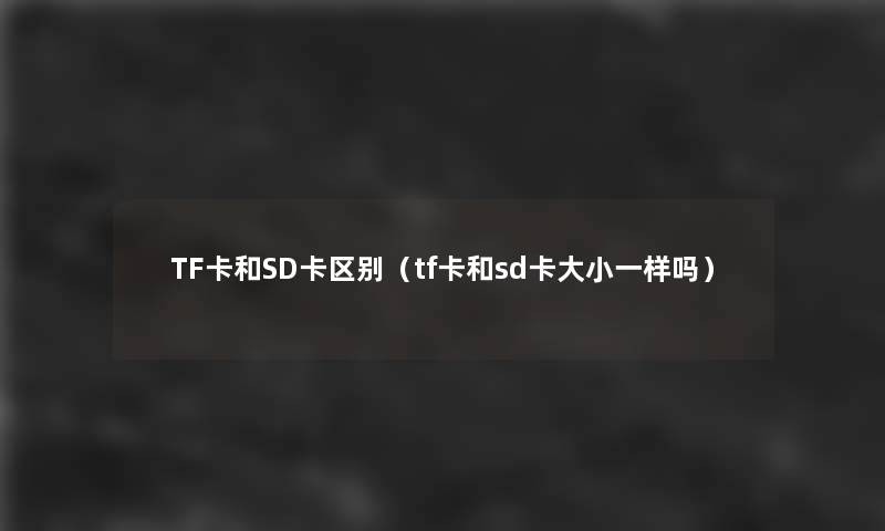 TF卡和SD卡区别(tf卡和sd卡大小一样吗) TF卡和SD卡区别(tf卡和sd卡大小一样吗)