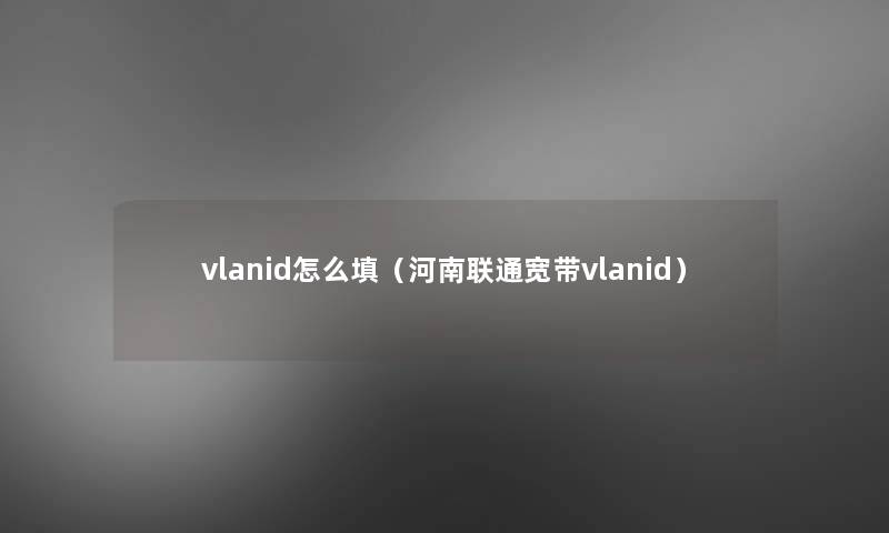 vlanid怎么填（河南联通宽带vlanid）