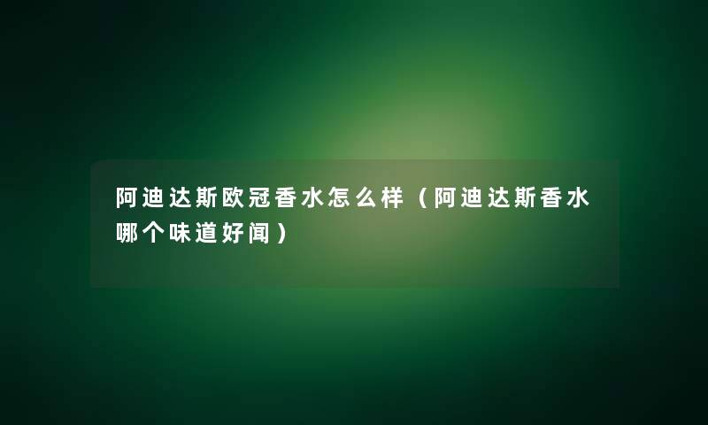 阿迪达斯欧冠香水怎么样(阿迪达斯香水哪个味道好闻) 阿迪达斯欧冠香水怎么样(阿迪达斯香水哪个味道好闻)