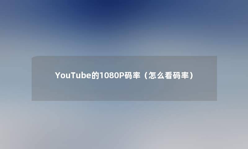 YouTube的1080P码率(怎么看码率) YouTube的1080P码率(怎么看码率)