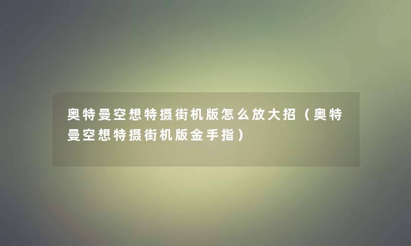 奥特曼空想特摄街机版怎么放大招（奥特曼空想特摄街机版金手指）