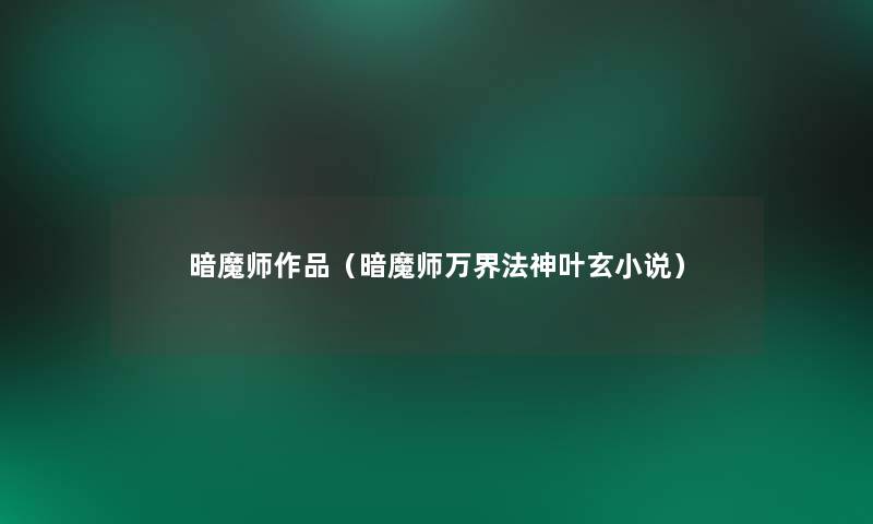 暗魔师作品（暗魔师万界法神叶玄小说）