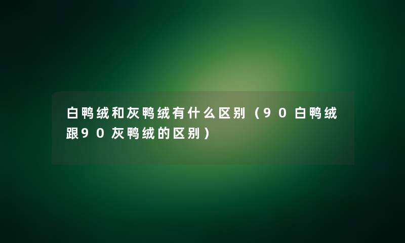白鸭绒和灰鸭绒有什么区别(90白鸭绒跟90灰鸭绒的区别) 白鸭绒和灰鸭绒有什么区别(90白鸭绒跟90灰鸭绒的区别)