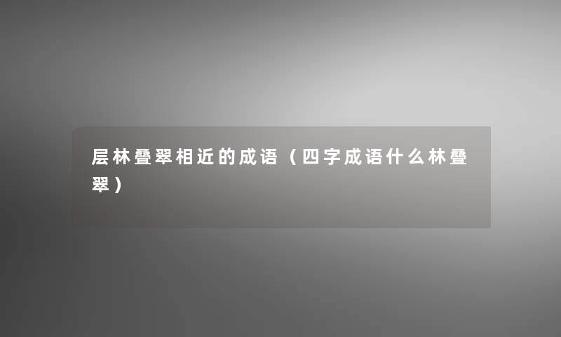 层林叠翠相近的成语(四字成语什么林叠翠) 层林叠翠相近的成语(四字成语什么林叠翠)